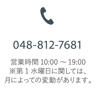 048-812-7681 営業時間10:00～19:00※第1水曜日に関しては、月によっての変動があります。